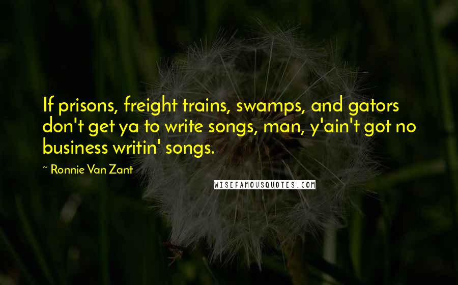 Ronnie Van Zant Quotes: If prisons, freight trains, swamps, and gators don't get ya to write songs, man, y'ain't got no business writin' songs.