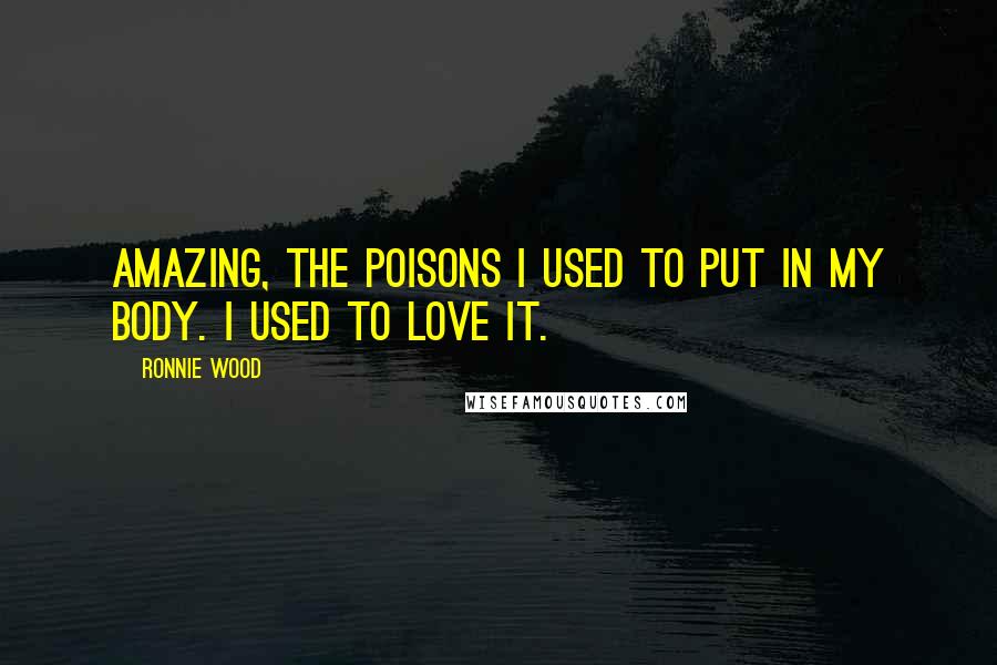 Ronnie Wood Quotes: Amazing, the poisons I used to put in my body. I used to love it.