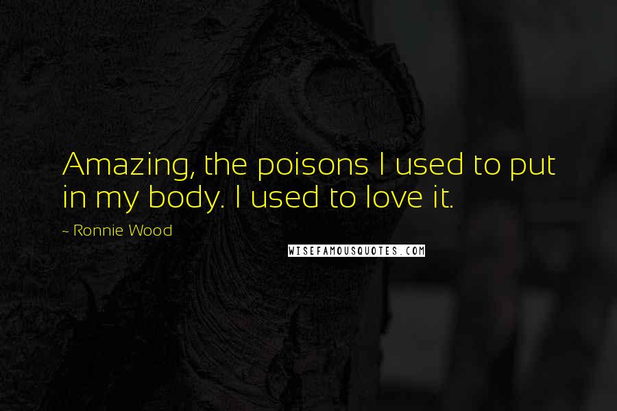 Ronnie Wood Quotes: Amazing, the poisons I used to put in my body. I used to love it.