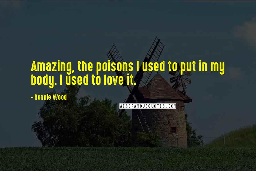 Ronnie Wood Quotes: Amazing, the poisons I used to put in my body. I used to love it.