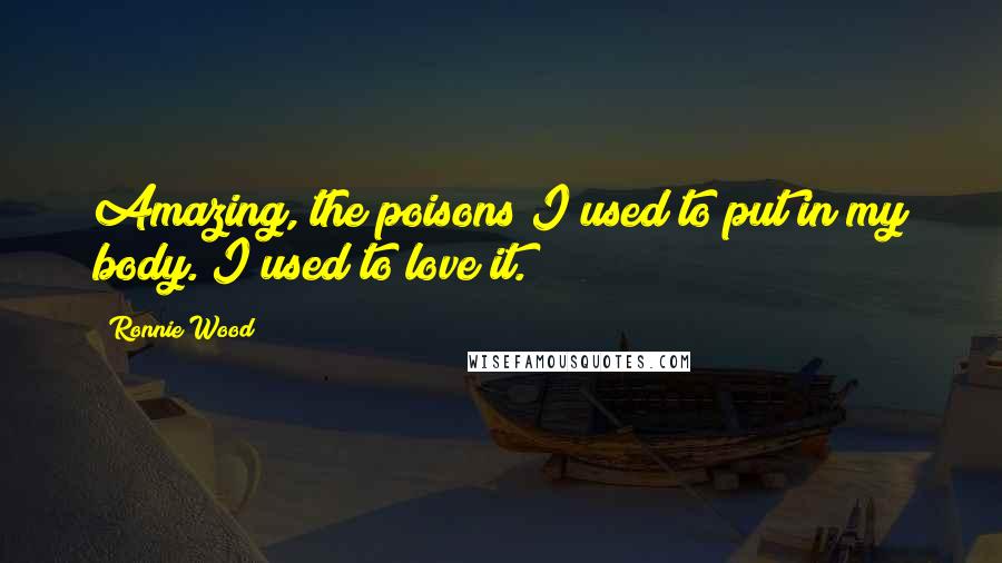 Ronnie Wood Quotes: Amazing, the poisons I used to put in my body. I used to love it.