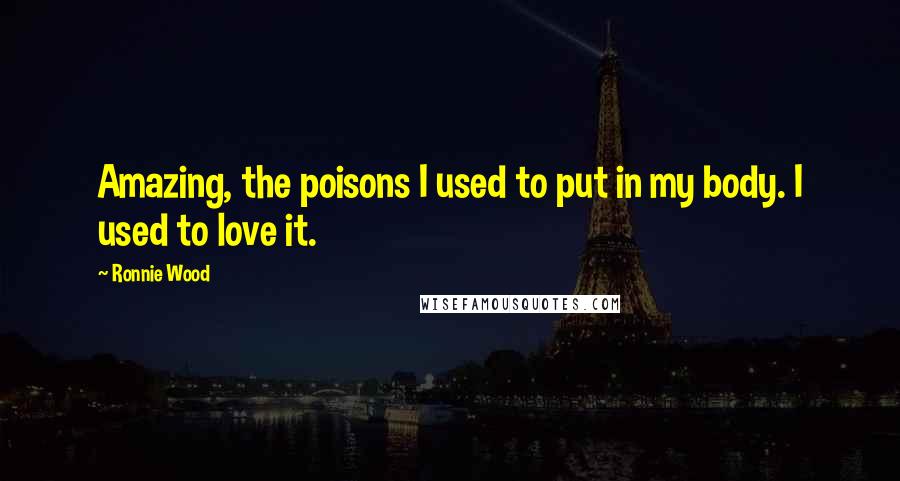 Ronnie Wood Quotes: Amazing, the poisons I used to put in my body. I used to love it.