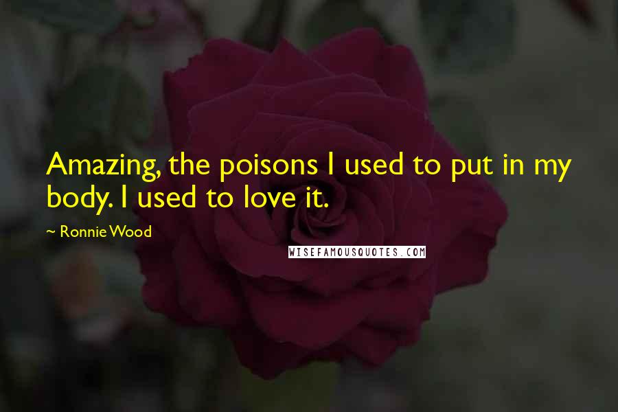 Ronnie Wood Quotes: Amazing, the poisons I used to put in my body. I used to love it.