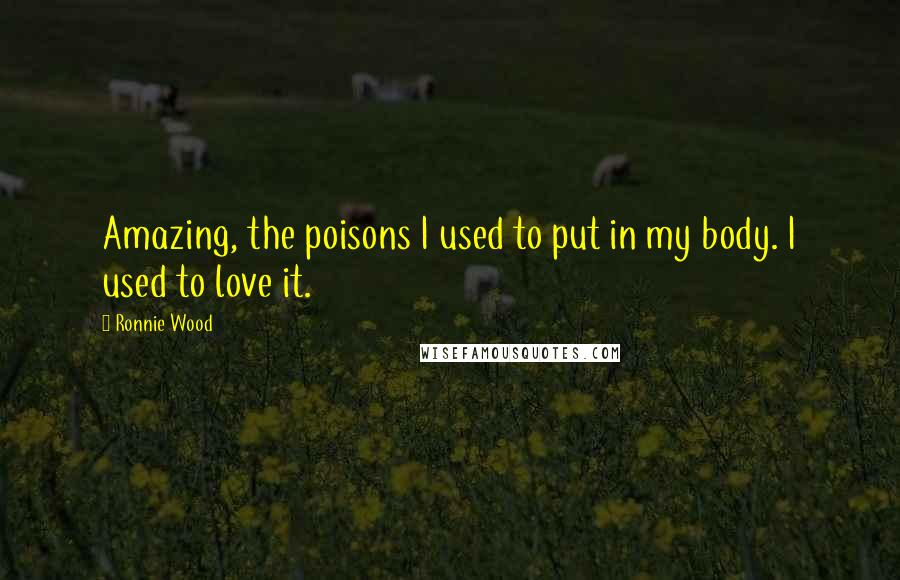 Ronnie Wood Quotes: Amazing, the poisons I used to put in my body. I used to love it.