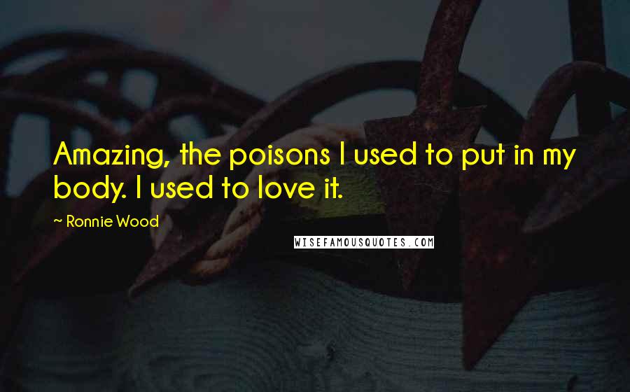 Ronnie Wood Quotes: Amazing, the poisons I used to put in my body. I used to love it.