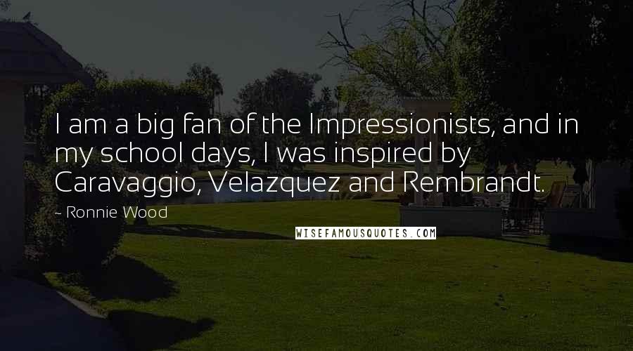 Ronnie Wood Quotes: I am a big fan of the Impressionists, and in my school days, I was inspired by Caravaggio, Velazquez and Rembrandt.