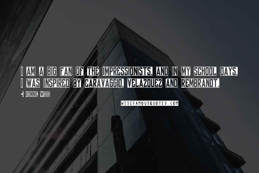 Ronnie Wood Quotes: I am a big fan of the Impressionists, and in my school days, I was inspired by Caravaggio, Velazquez and Rembrandt.