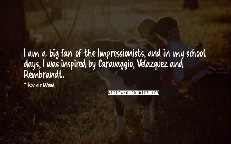 Ronnie Wood Quotes: I am a big fan of the Impressionists, and in my school days, I was inspired by Caravaggio, Velazquez and Rembrandt.