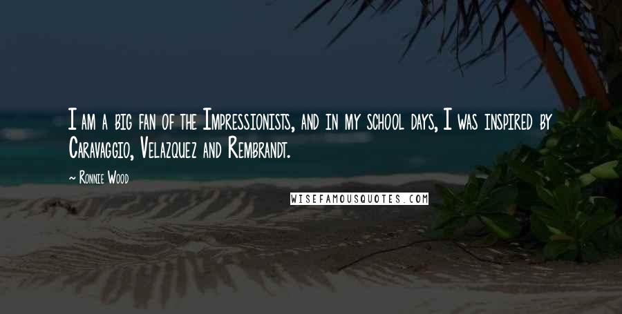 Ronnie Wood Quotes: I am a big fan of the Impressionists, and in my school days, I was inspired by Caravaggio, Velazquez and Rembrandt.