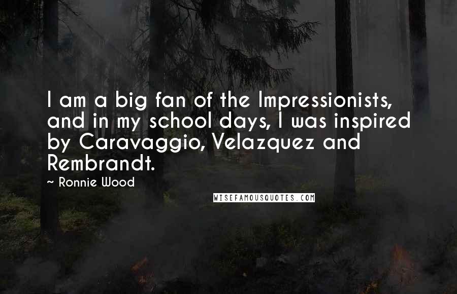 Ronnie Wood Quotes: I am a big fan of the Impressionists, and in my school days, I was inspired by Caravaggio, Velazquez and Rembrandt.