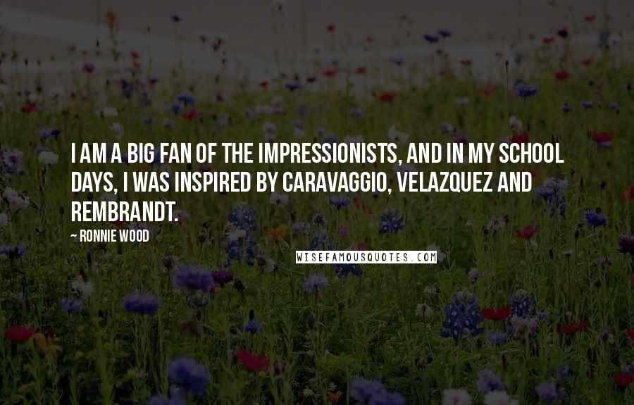 Ronnie Wood Quotes: I am a big fan of the Impressionists, and in my school days, I was inspired by Caravaggio, Velazquez and Rembrandt.