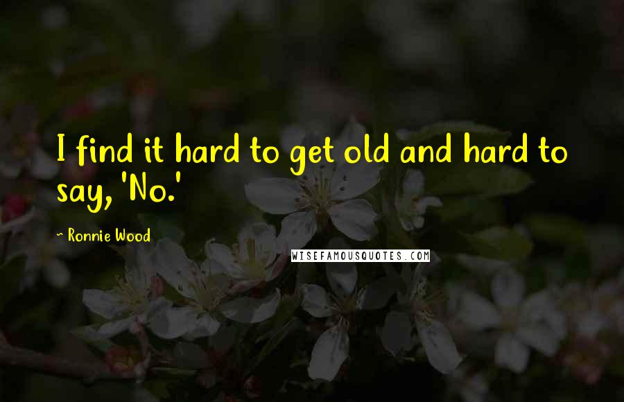Ronnie Wood Quotes: I find it hard to get old and hard to say, 'No.'