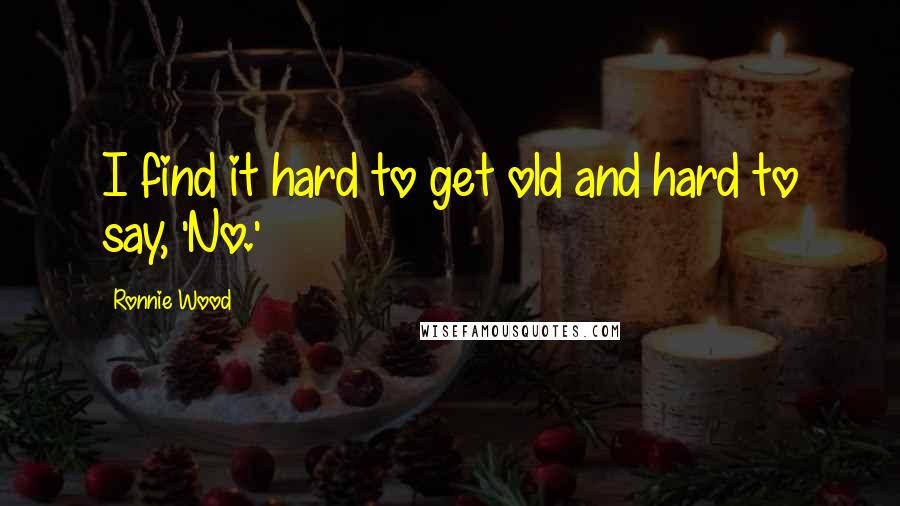 Ronnie Wood Quotes: I find it hard to get old and hard to say, 'No.'