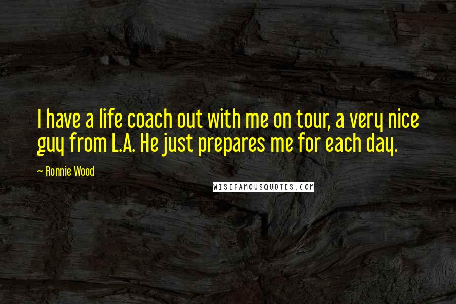 Ronnie Wood Quotes: I have a life coach out with me on tour, a very nice guy from L.A. He just prepares me for each day.