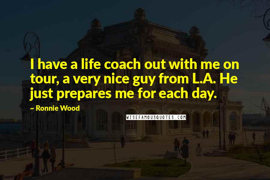 Ronnie Wood Quotes: I have a life coach out with me on tour, a very nice guy from L.A. He just prepares me for each day.