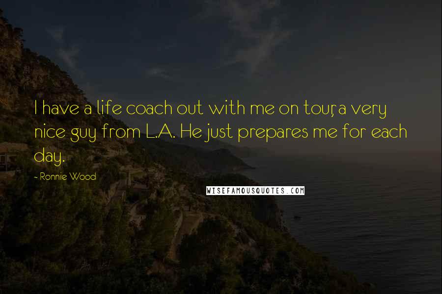 Ronnie Wood Quotes: I have a life coach out with me on tour, a very nice guy from L.A. He just prepares me for each day.