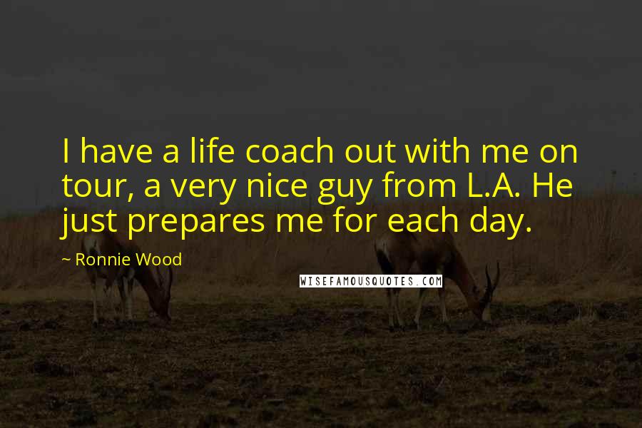 Ronnie Wood Quotes: I have a life coach out with me on tour, a very nice guy from L.A. He just prepares me for each day.