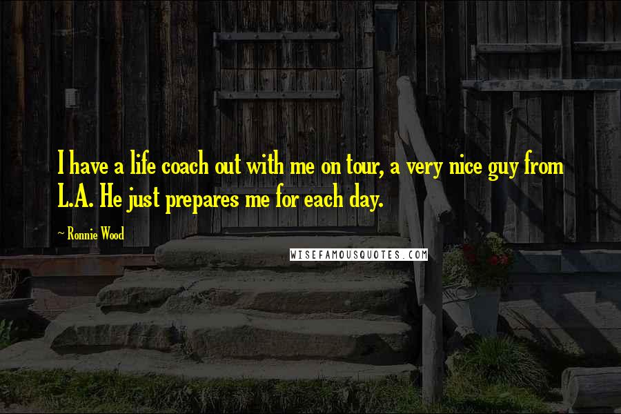 Ronnie Wood Quotes: I have a life coach out with me on tour, a very nice guy from L.A. He just prepares me for each day.