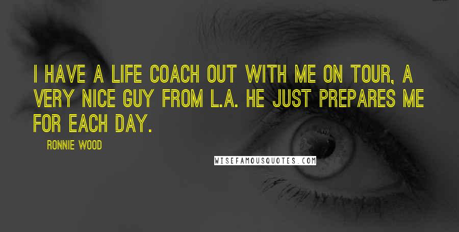 Ronnie Wood Quotes: I have a life coach out with me on tour, a very nice guy from L.A. He just prepares me for each day.