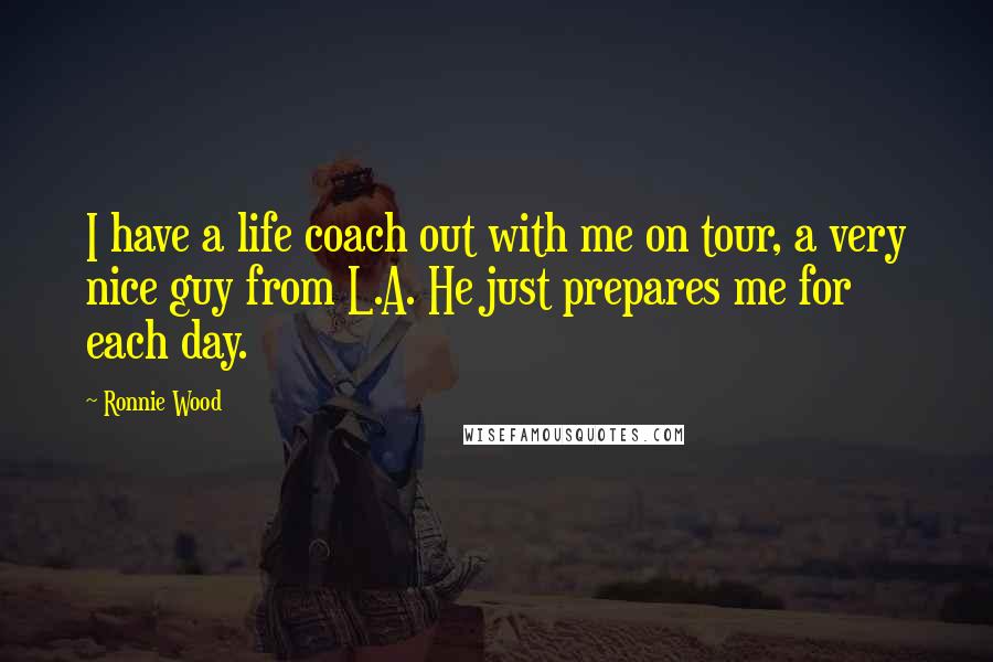 Ronnie Wood Quotes: I have a life coach out with me on tour, a very nice guy from L.A. He just prepares me for each day.