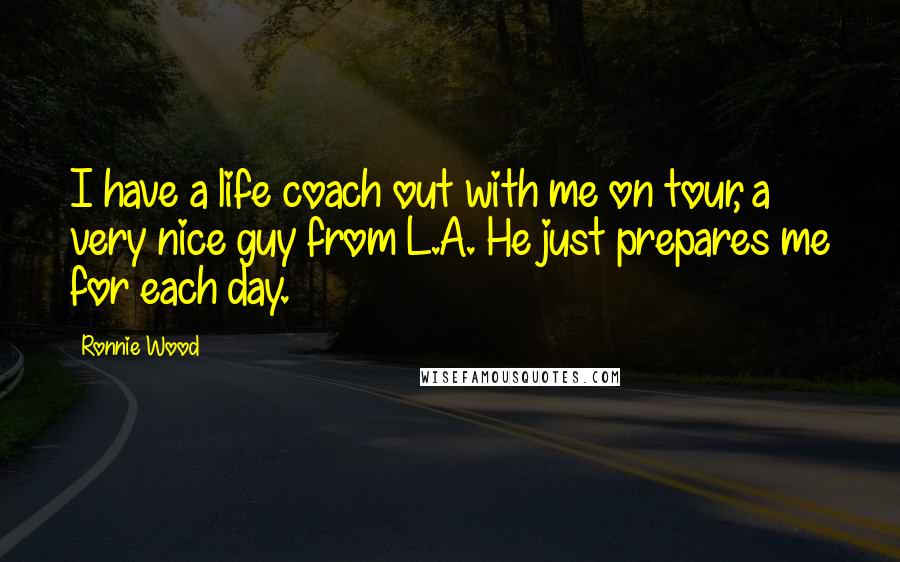 Ronnie Wood Quotes: I have a life coach out with me on tour, a very nice guy from L.A. He just prepares me for each day.