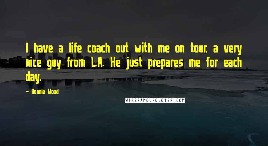 Ronnie Wood Quotes: I have a life coach out with me on tour, a very nice guy from L.A. He just prepares me for each day.