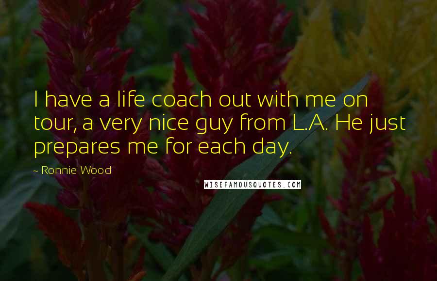 Ronnie Wood Quotes: I have a life coach out with me on tour, a very nice guy from L.A. He just prepares me for each day.