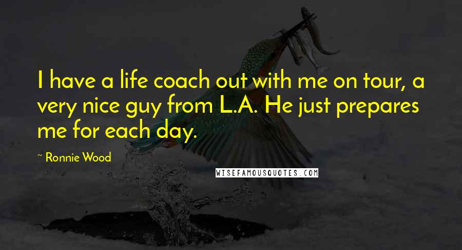 Ronnie Wood Quotes: I have a life coach out with me on tour, a very nice guy from L.A. He just prepares me for each day.