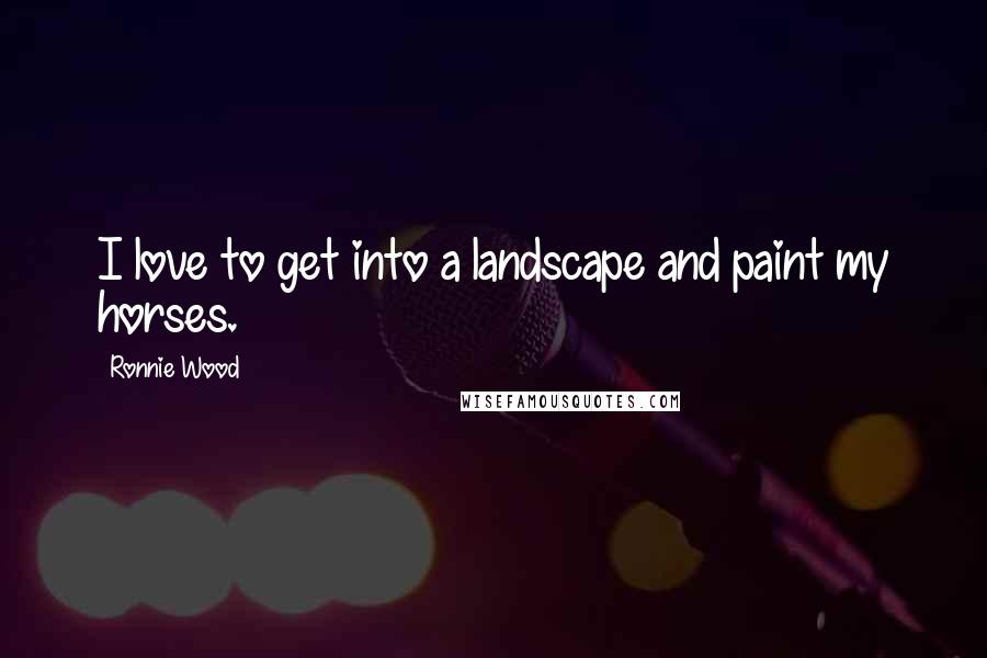 Ronnie Wood Quotes: I love to get into a landscape and paint my horses.