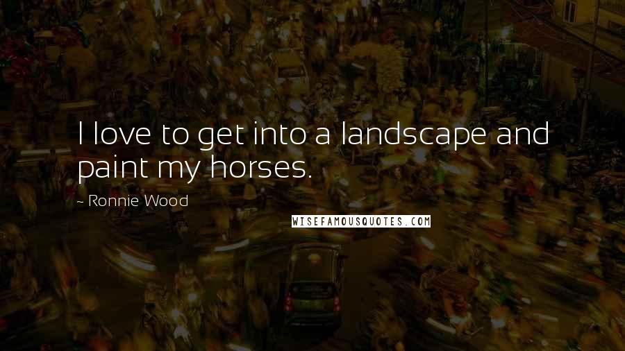 Ronnie Wood Quotes: I love to get into a landscape and paint my horses.