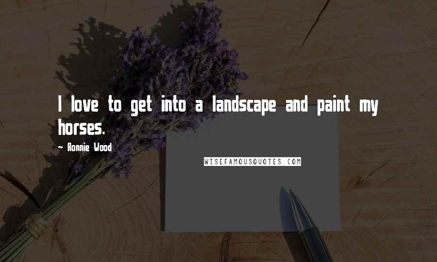 Ronnie Wood Quotes: I love to get into a landscape and paint my horses.