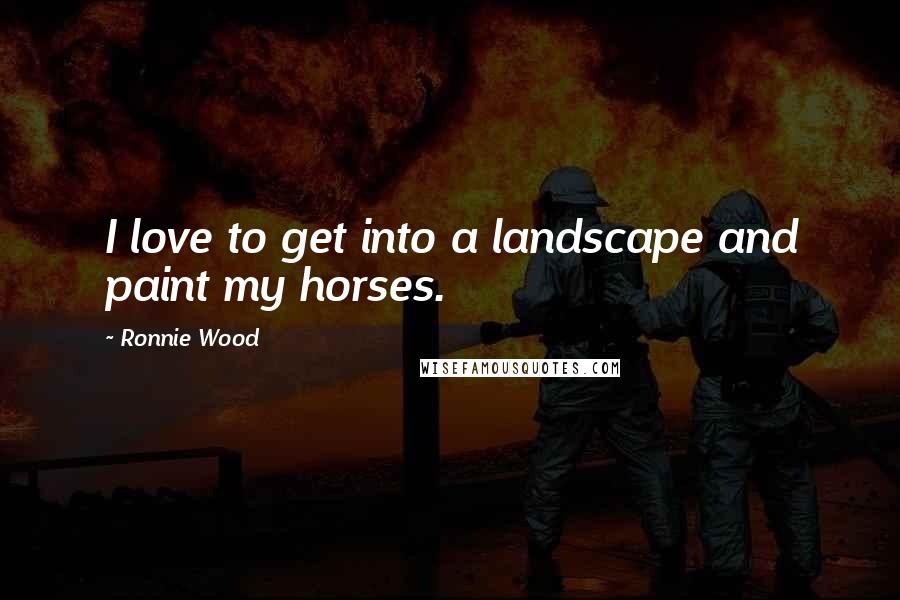 Ronnie Wood Quotes: I love to get into a landscape and paint my horses.