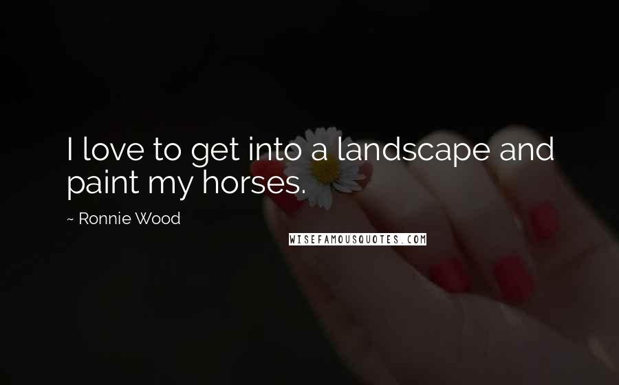 Ronnie Wood Quotes: I love to get into a landscape and paint my horses.