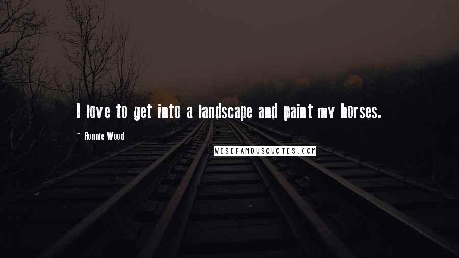 Ronnie Wood Quotes: I love to get into a landscape and paint my horses.