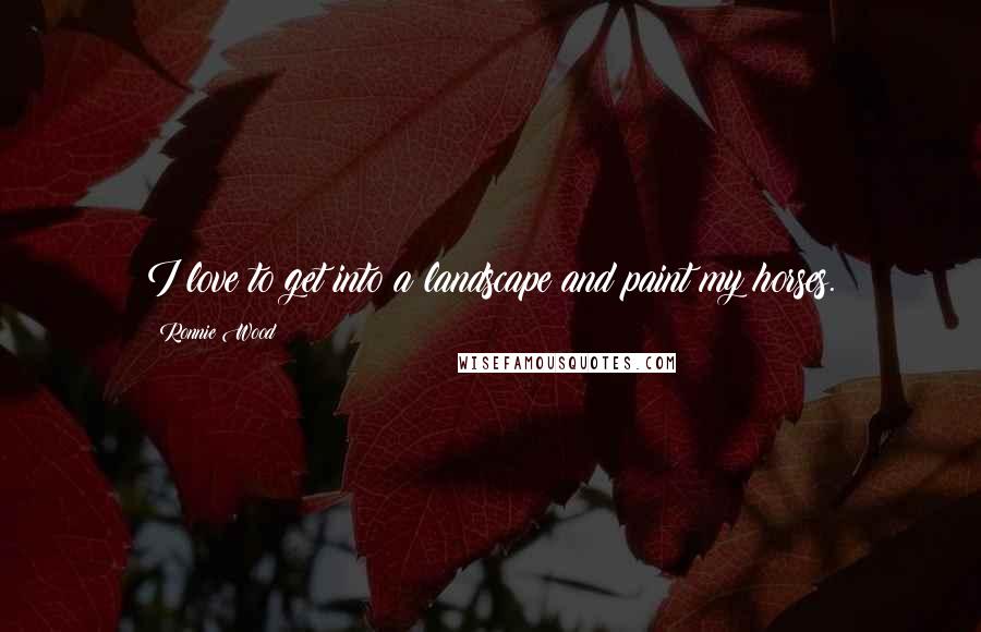 Ronnie Wood Quotes: I love to get into a landscape and paint my horses.