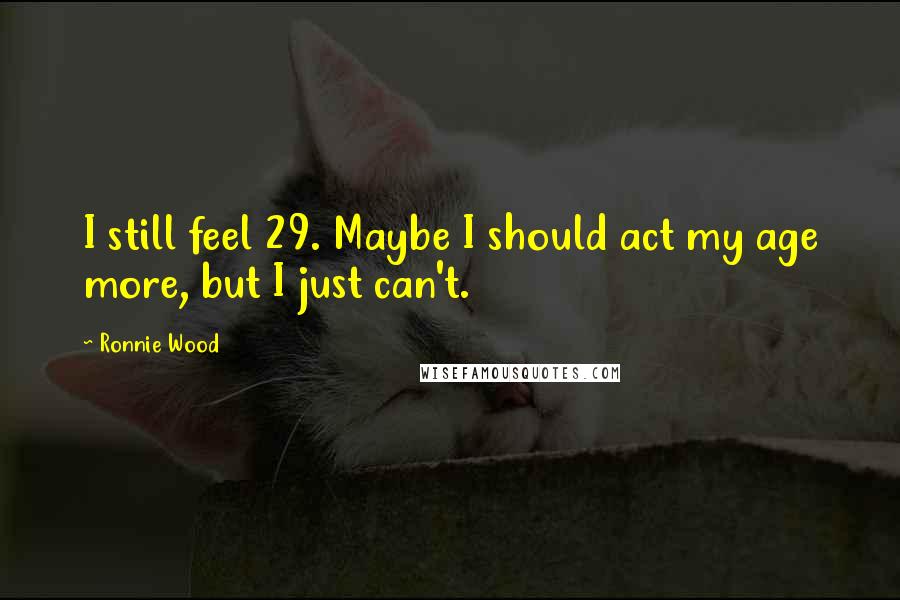 Ronnie Wood Quotes: I still feel 29. Maybe I should act my age more, but I just can't.