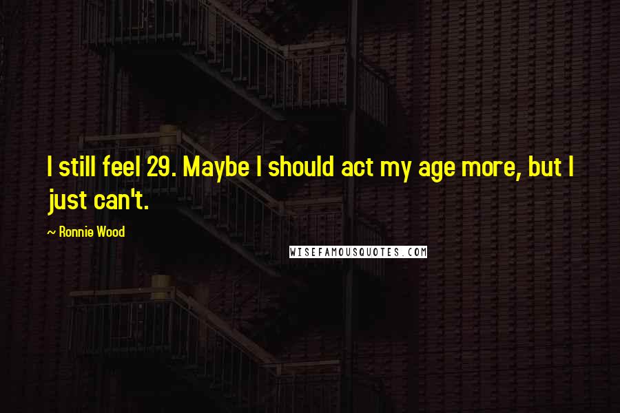 Ronnie Wood Quotes: I still feel 29. Maybe I should act my age more, but I just can't.