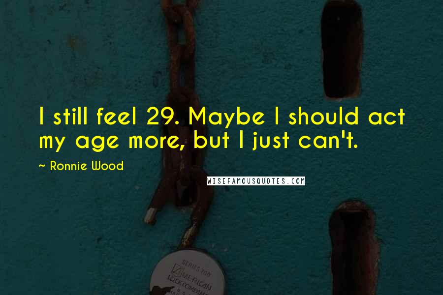 Ronnie Wood Quotes: I still feel 29. Maybe I should act my age more, but I just can't.