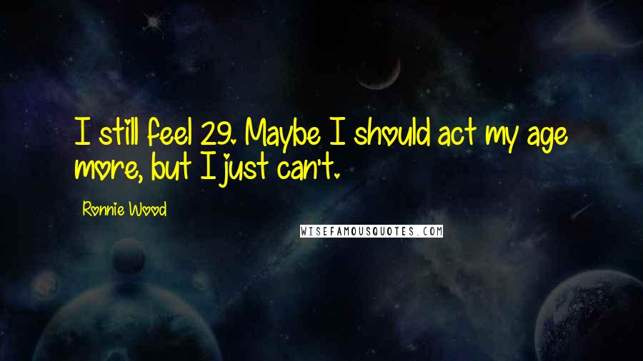 Ronnie Wood Quotes: I still feel 29. Maybe I should act my age more, but I just can't.