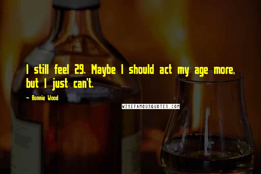 Ronnie Wood Quotes: I still feel 29. Maybe I should act my age more, but I just can't.