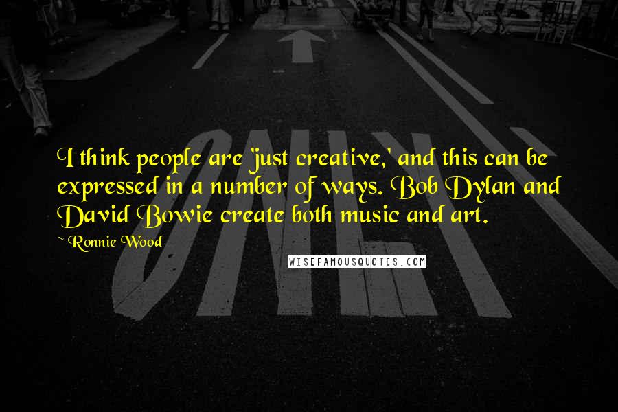 Ronnie Wood Quotes: I think people are 'just creative,' and this can be expressed in a number of ways. Bob Dylan and David Bowie create both music and art.