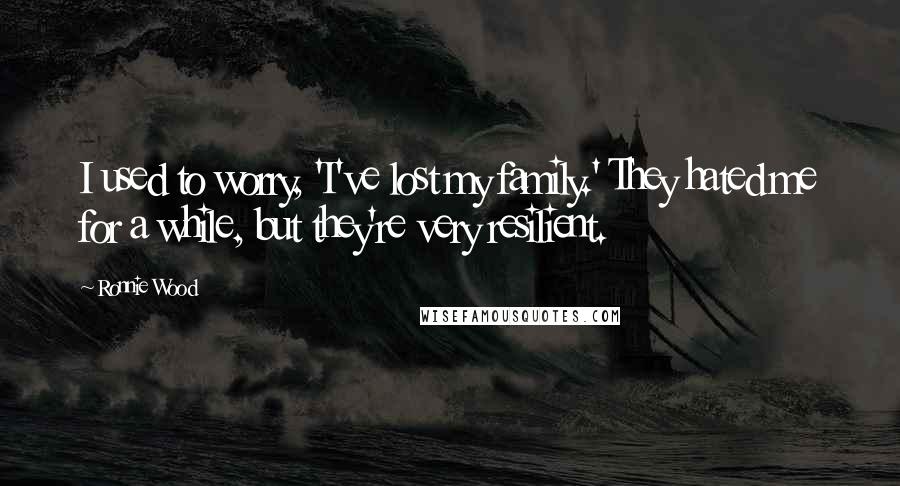 Ronnie Wood Quotes: I used to worry, 'I've lost my family.' They hated me for a while, but they're very resilient.