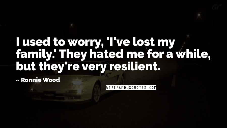 Ronnie Wood Quotes: I used to worry, 'I've lost my family.' They hated me for a while, but they're very resilient.