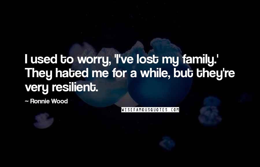 Ronnie Wood Quotes: I used to worry, 'I've lost my family.' They hated me for a while, but they're very resilient.