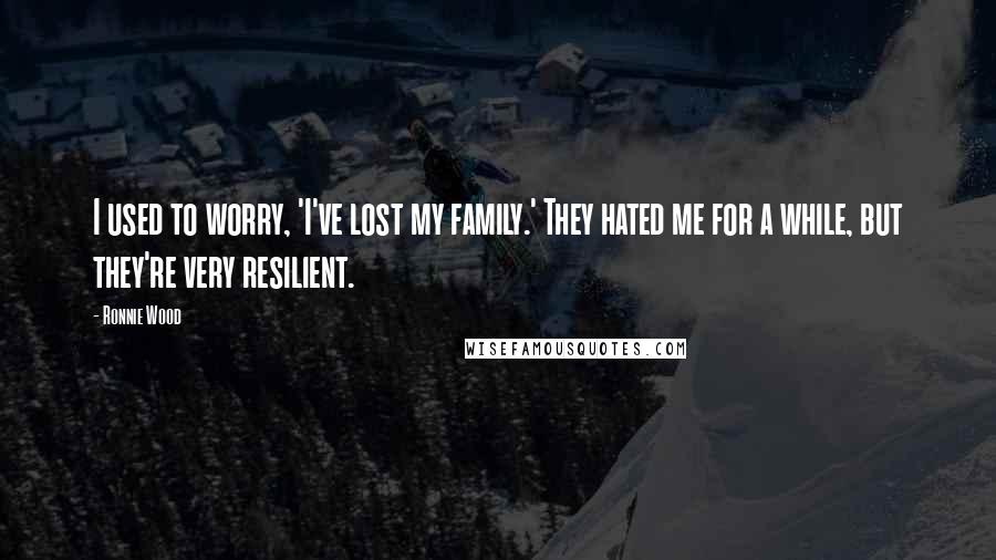 Ronnie Wood Quotes: I used to worry, 'I've lost my family.' They hated me for a while, but they're very resilient.