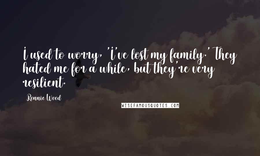 Ronnie Wood Quotes: I used to worry, 'I've lost my family.' They hated me for a while, but they're very resilient.