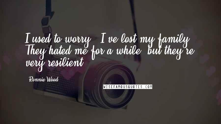 Ronnie Wood Quotes: I used to worry, 'I've lost my family.' They hated me for a while, but they're very resilient.