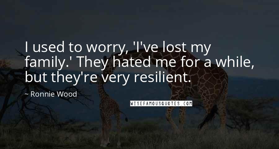 Ronnie Wood Quotes: I used to worry, 'I've lost my family.' They hated me for a while, but they're very resilient.