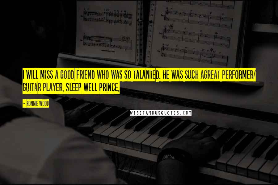 Ronnie Wood Quotes: I will miss a good friend who was so talanted. He was such agreat performer/ guitar player. Sleep well Prince.