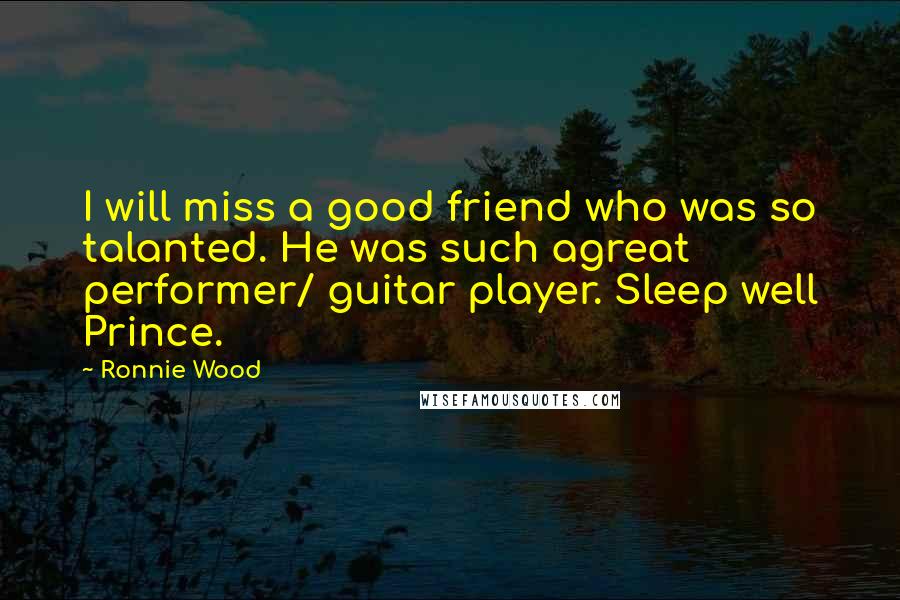 Ronnie Wood Quotes: I will miss a good friend who was so talanted. He was such agreat performer/ guitar player. Sleep well Prince.